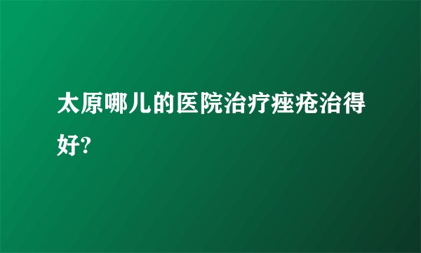 太原哪儿的医院治疗痤疮治得好?