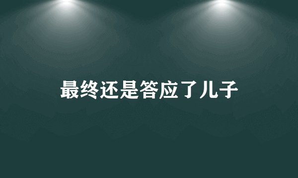 最终还是答应了儿子