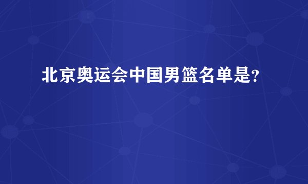 北京奥运会中国男篮名单是?