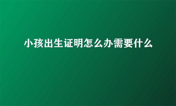 小孩出生证明怎么办需要什么