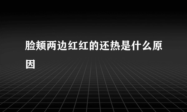 脸颊两边红红的还热是什么原因