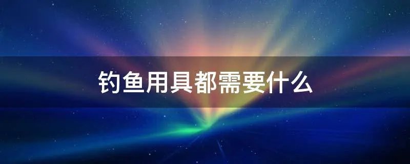 钓鱼用具都需要什么