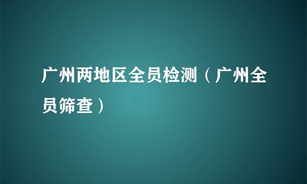 广州两地区全员检测（广州全员筛查）