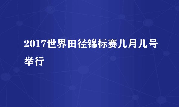 2017世界田径锦标赛几月几号举行