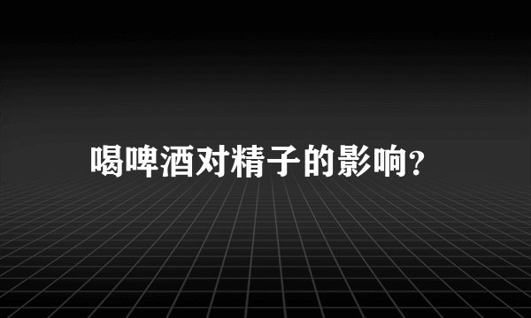 喝啤酒对精子的影响？