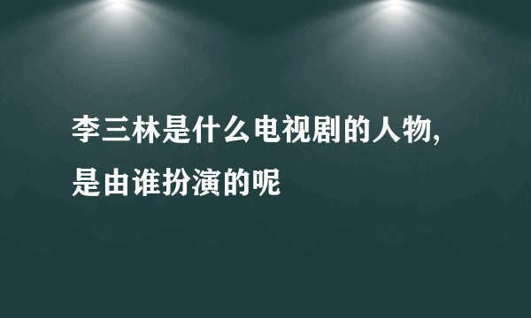 李三林是什么电视剧的人物,是由谁扮演的呢