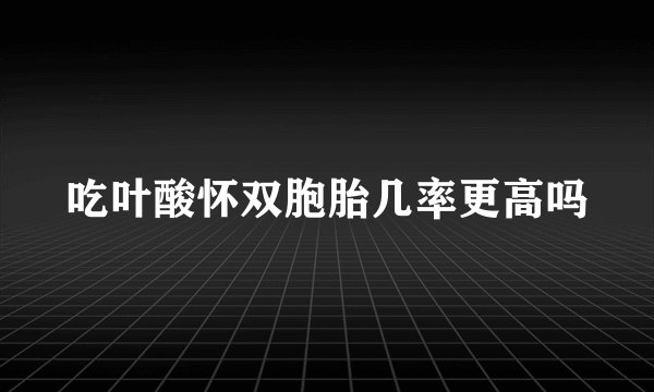 吃叶酸怀双胞胎几率更高吗