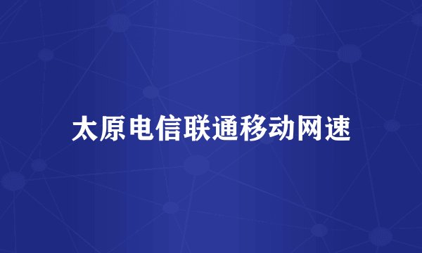 太原电信联通移动网速