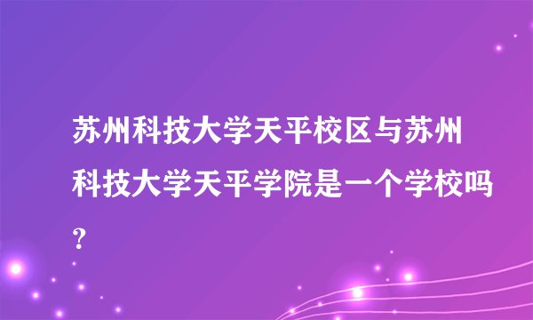 苏州科技大学天平校区与苏州科技大学天平学院是一个学校吗？