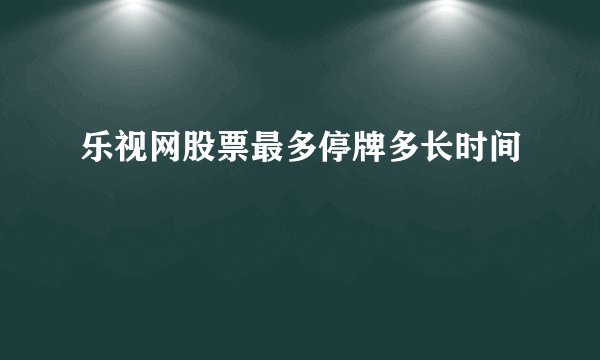 乐视网股票最多停牌多长时间