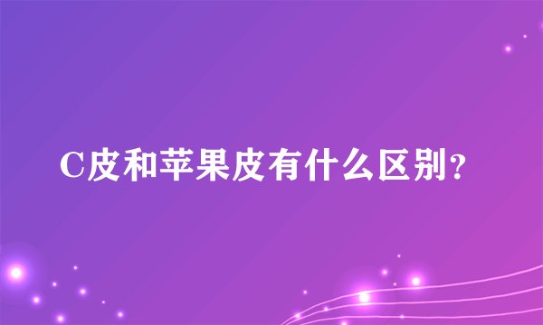 C皮和苹果皮有什么区别？