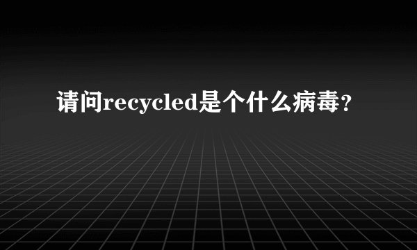 请问recycled是个什么病毒?