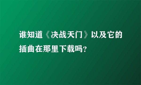 谁知道《决战天门》以及它的插曲在那里下载吗?