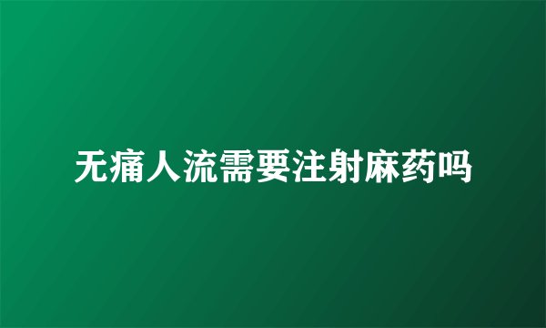 无痛人流需要注射麻药吗