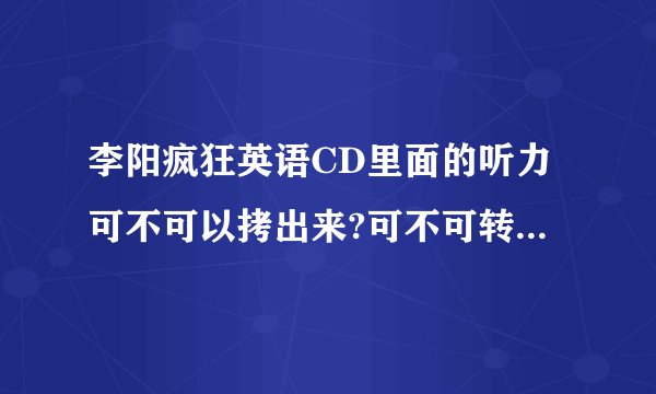 李阳疯狂英语CD里面的听力可不可以拷出来?可不可转成MP3格式.