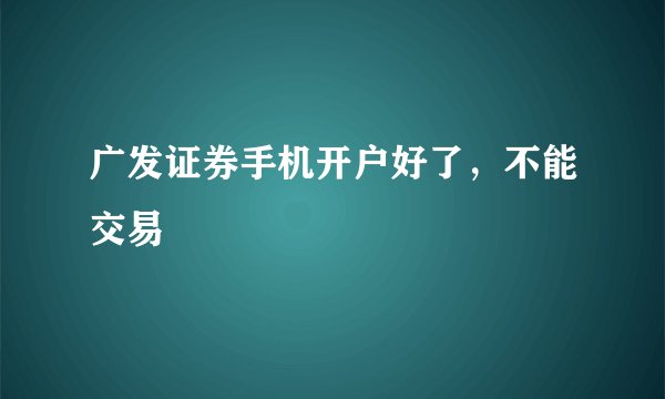 广发证券手机开户好了，不能交易