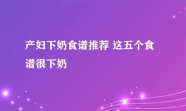 产妇下奶食谱推荐 这五个食谱很下奶