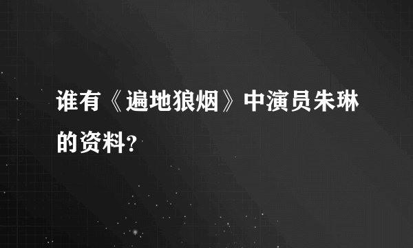 谁有《遍地狼烟》中演员朱琳的资料?