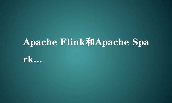 Apache Flink和Apache Spark发展前景分别怎样?