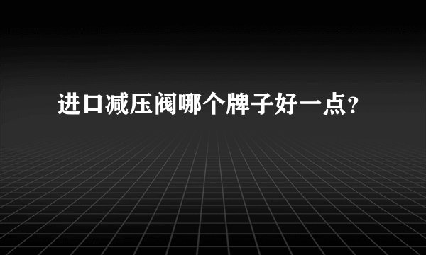进口减压阀哪个牌子好一点？