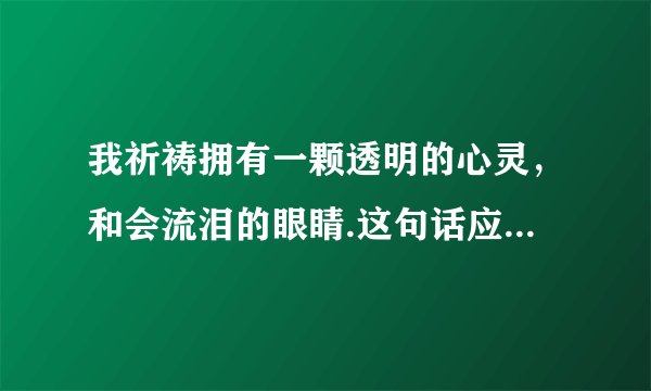 我祈祷拥有一颗透明的心灵，和会流泪的眼睛.这句话应该怎么理解