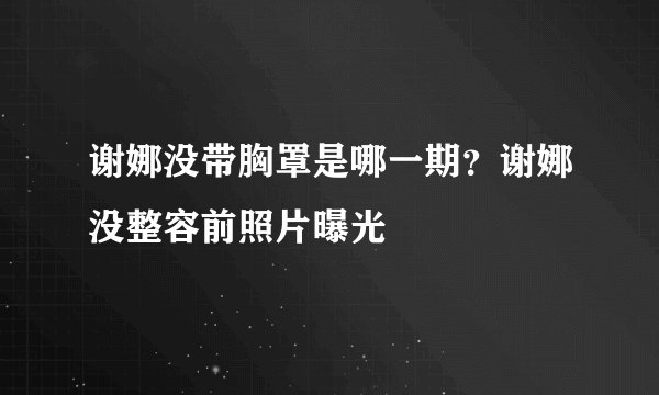 谢娜没带胸罩是哪一期？谢娜没整容前照片曝光