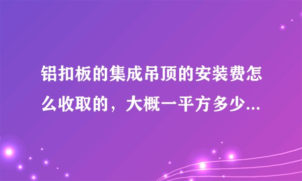 铝扣板的集成吊顶的安装费怎么收取的,大概一平方多少钱。电器的安装另外是否收钱。
