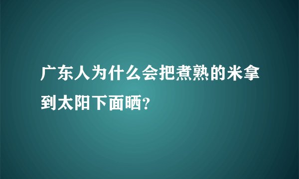 广东人为什么会把煮熟的米拿到太阳下面晒？