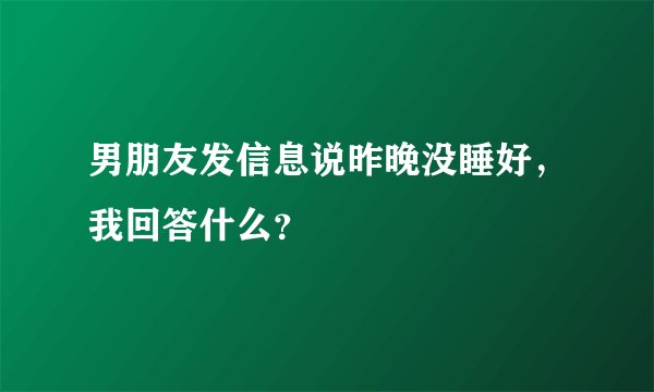 男朋友发信息说昨晚没睡好,我回答什么?