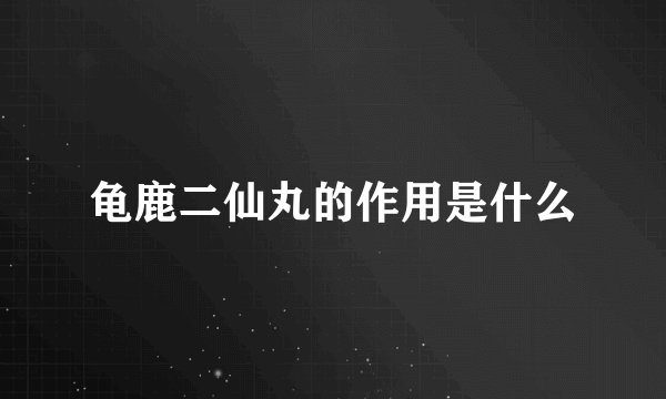 龟鹿二仙丸的作用是什么