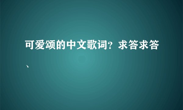 可爱颂的中文歌词？求答求答、