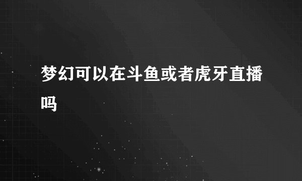 梦幻可以在斗鱼或者虎牙直播吗