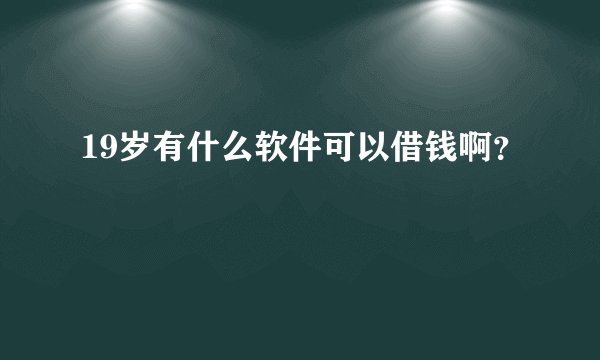 19岁有什么软件可以借钱啊？