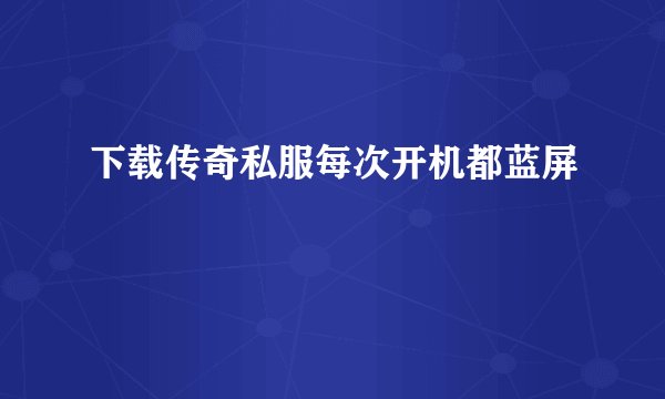 下载传奇私服每次开机都蓝屏