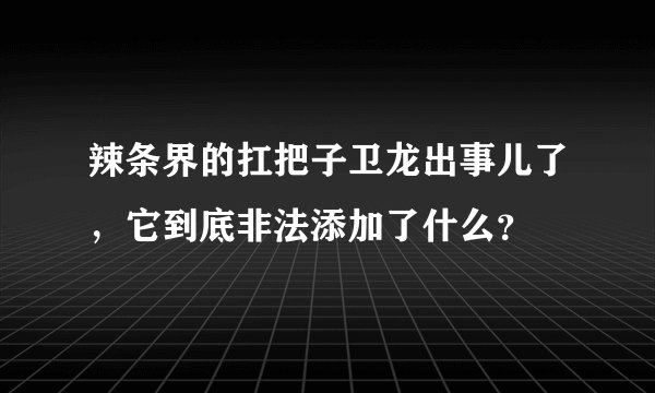 辣条界的扛把子卫龙出事儿了，它到底非法添加了什么？