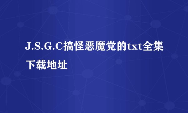 J.S.G.C搞怪恶魔党的txt全集下载地址