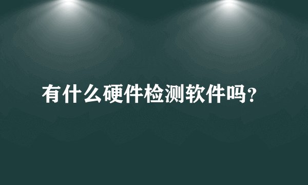 有什么硬件检测软件吗？