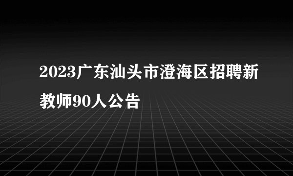 2023广东汕头市澄海区招聘新教师90人公告