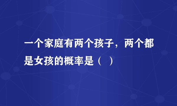 一个家庭有两个孩子，两个都是女孩的概率是（ ）