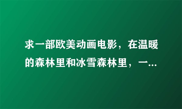 求一部欧美动画电影，在温暖的森林里和冰雪森林里，一对双胞胎精灵姐妹的故事。
