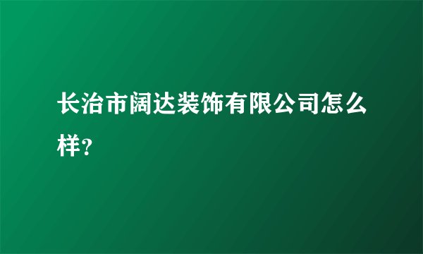 长治市阔达装饰有限公司怎么样？