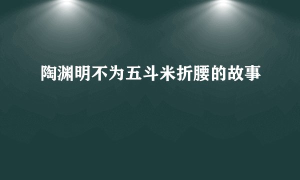陶渊明不为五斗米折腰的故事