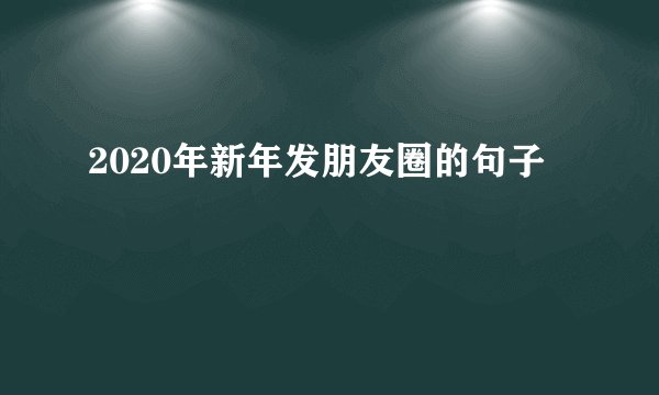 2020年新年发朋友圈的句子