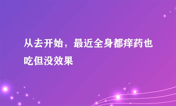 从去开始，最近全身都痒药也吃但没效果