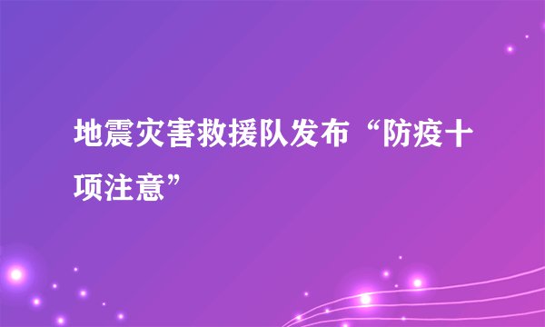 地震灾害救援队发布“防疫十项注意”