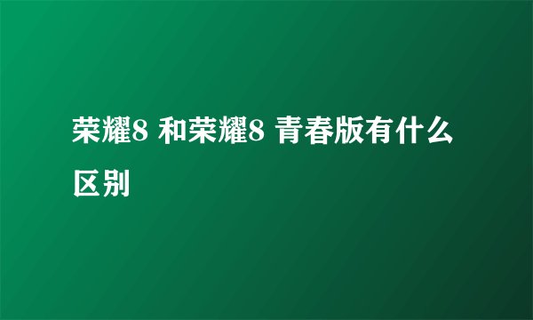 荣耀8 和荣耀8 青春版有什么区别