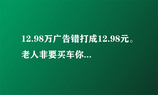 12.98万广告错打成12.98元。老人非要买车你怎么看?