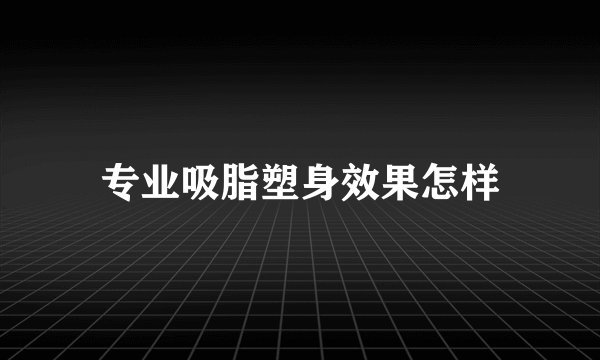 专业吸脂塑身效果怎样