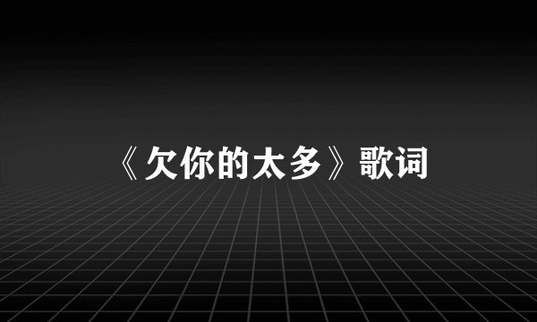 《欠你的太多》歌词