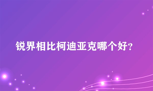 锐界相比柯迪亚克哪个好？